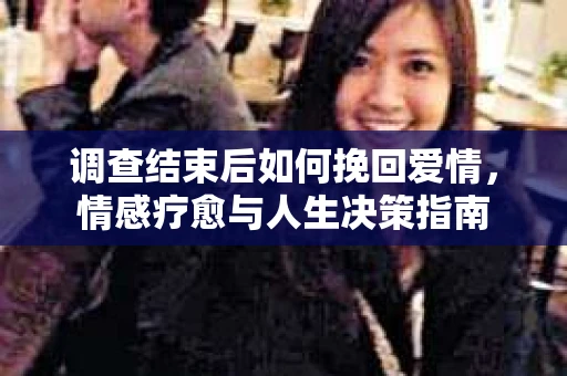 调查结束后如何挽回爱情，情感疗愈与人生决策指南