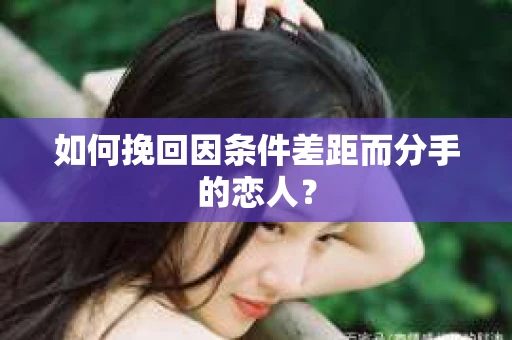 如何挽回因条件差距而分手的恋人？