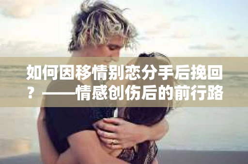 如何因移情别恋分手后挽回？——情感创伤后的前行路线图