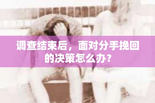 调查结束后，面对分手挽回的决策怎么办？
