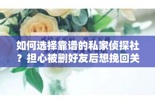 如何选择靠谱的私家侦探社？担心被删好友后想挽回关系怎么办？