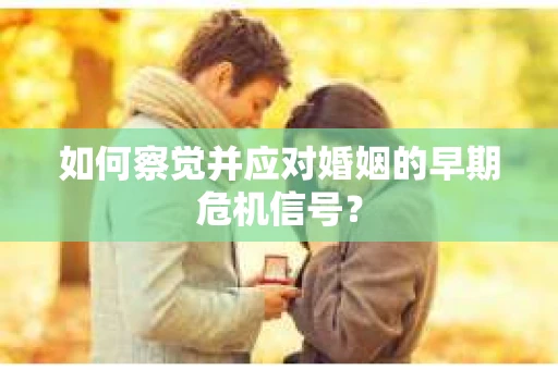 如何察觉并应对婚姻的早期危机信号？