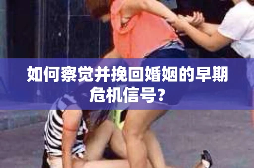 如何察觉并挽回婚姻的早期危机信号？