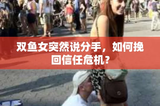 双鱼女突然说分手，如何挽回信任危机？