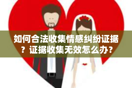 如何合法收集情感纠纷证据？证据收集无效怎么办？
