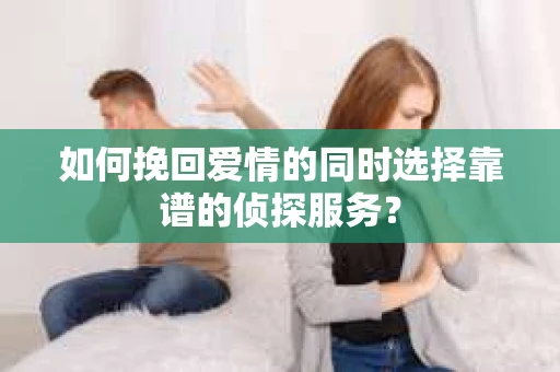 如何挽回爱情的同时选择靠谱的侦探服务？
