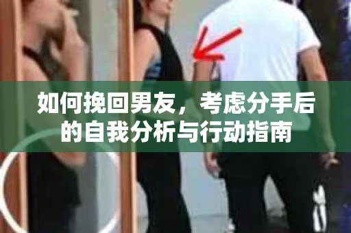 如何挽回男友，考虑分手后的自我分析与行动指南