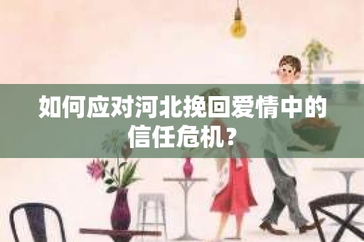 如何应对河北挽回爱情中的信任危机？