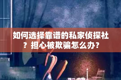 如何选择靠谱的私家侦探社?担心被欺骗怎么办? 如何选择靠谱的私家侦探社?担心被欺骗怎么办?