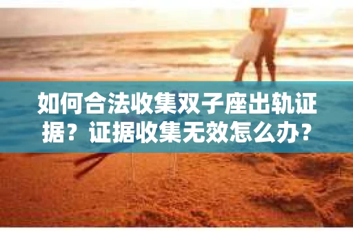 如何合法收集双子座出轨证据？证据收集无效怎么办？