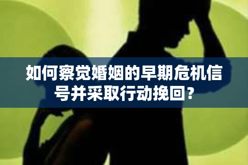 如何察觉婚姻的早期危机信号并采取行动挽回？