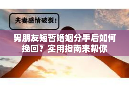 男朋友短暂婚姻分手后如何挽回？实用指南来帮你