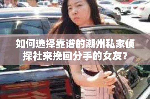 如何选择靠谱的潮州私家侦探社来挽回分手的女友？
