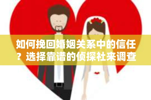 如何挽回婚姻关系中的信任？选择靠谱的侦探社来调查双方出轨怎么办？