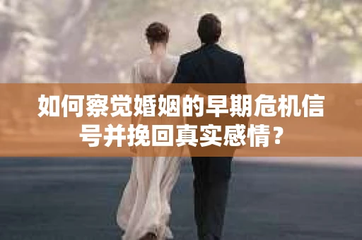 如何察觉婚姻的早期危机信号并挽回真实感情？