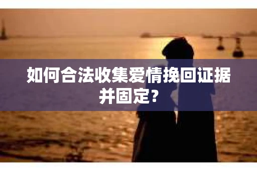 如何合法收集爱情挽回证据并固定？