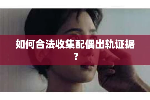 如何合法收集配偶出轨证据？