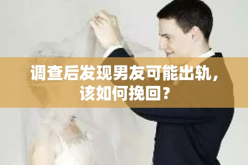 调查后发现男友可能出轨，该如何挽回？