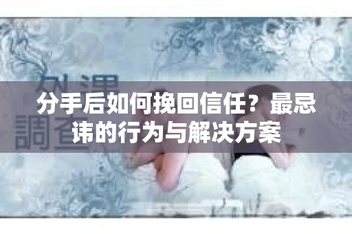 分手后如何挽回信任？最忌讳的行为与解决方案