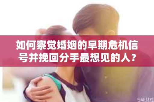 如何察觉婚姻的早期危机信号并挽回分手最想见的人？