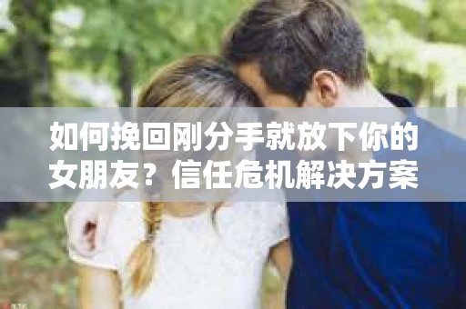 如何挽回刚分手就放下你的女朋友？信任危机解决方案