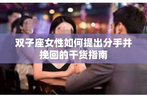 双子座女性如何提出分手并挽回的干货指南