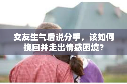 女友生气后说分手，该如何挽回并走出情感困境？