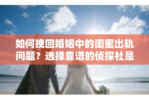 如何挽回婚姻中的闺蜜出轨问题？选择靠谱的侦探社是关键