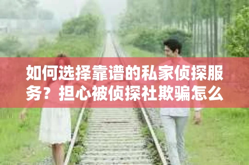 如何选择靠谱的私家侦探服务？担心被侦探社欺骗怎么办？