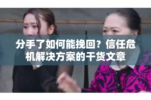 分手了如何能挽回？信任危机解决方案的干货文章