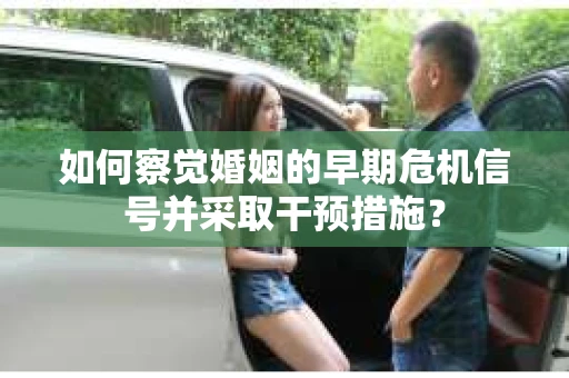 如何察觉婚姻的早期危机信号并采取干预措施？