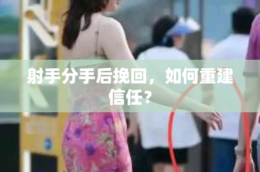 射手分手后挽回，如何重建信任？