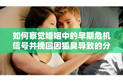 如何察觉婚姻中的早期危机信号并挽回因狐臭导致的分手？