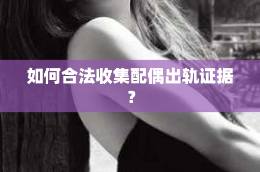 如何合法收集配偶出轨证据？
