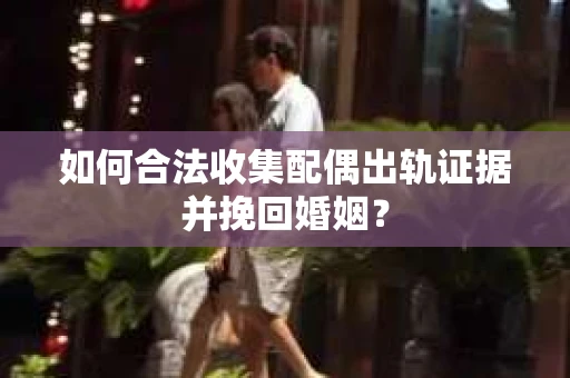 如何合法收集配偶出轨证据并挽回婚姻？