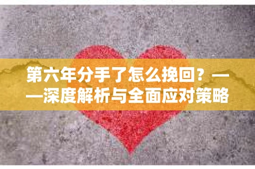 第六年分手了怎么挽回？——深度解析与全面应对策略
