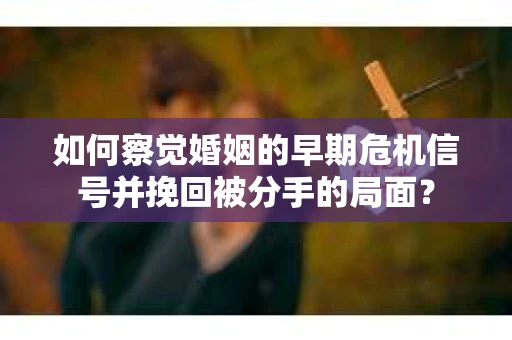 如何察觉婚姻的早期危机信号并挽回被分手的局面？