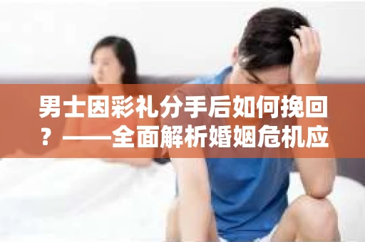 男士因彩礼分手后如何挽回？——全面解析婚姻危机应对策略