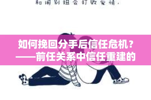 如何挽回分手后信任危机？——前任关系中信任重建的实用指南