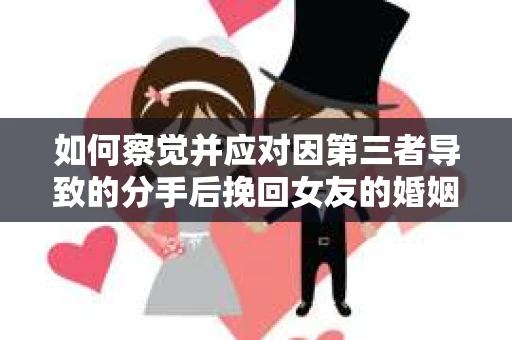 如何察觉并应对因第三者导致的分手后挽回女友的婚姻危机信号？