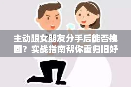 主动跟女朋友分手后能否挽回？实战指南帮你重归旧好