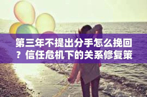 第三年不提出分手怎么挽回？信任危机下的关系修复策略