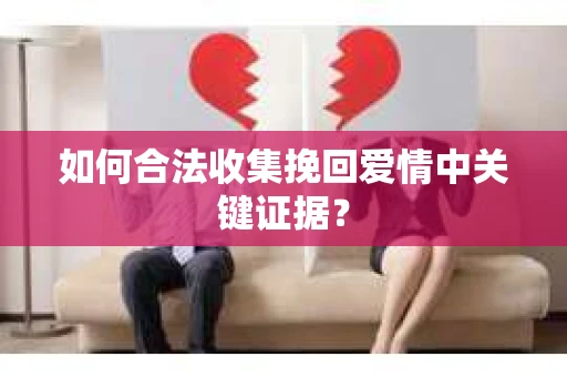 如何合法收集挽回爱情中关键证据？