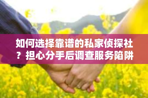 如何选择靠谱的私家侦探社？担心分手后调查服务陷阱怎么办？