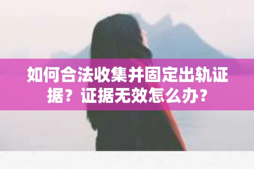 如何合法收集并固定出轨证据？证据无效怎么办？