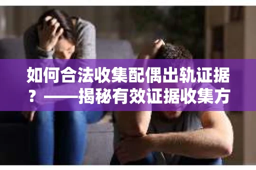 如何合法收集配偶出轨证据？——揭秘有效证据收集方案