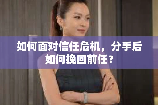 如何面对信任危机，分手后如何挽回前任？