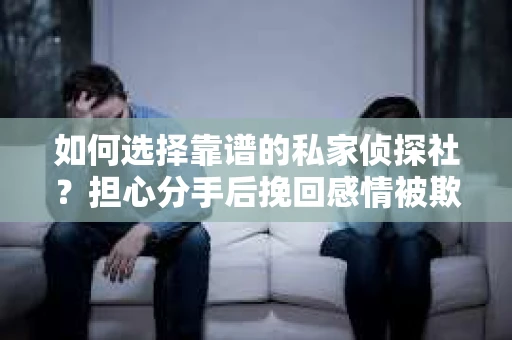 如何选择靠谱的私家侦探社？担心分手后挽回感情被欺骗怎么办？