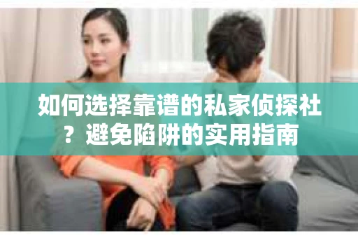 如何选择靠谱的私家侦探社？避免陷阱的实用指南