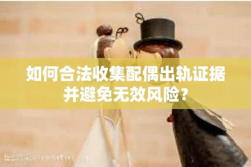 如何合法收集配偶出轨证据并避免无效风险？